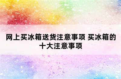 网上买冰箱送货注意事项 买冰箱的十大注意事项